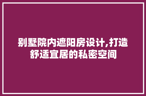 别墅院内遮阳房设计,打造舒适宜居的私密空间