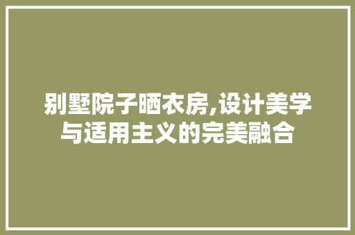 别墅院子晒衣房,设计美学与适用主义的完美融合