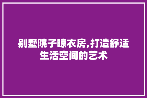 别墅院子晾衣房,打造舒适生活空间的艺术 门窗装修