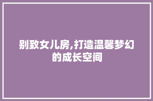 别致女儿房,打造温馨梦幻的成长空间 墙面装饰