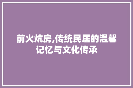 前火炕房,传统民居的温馨记忆与文化传承