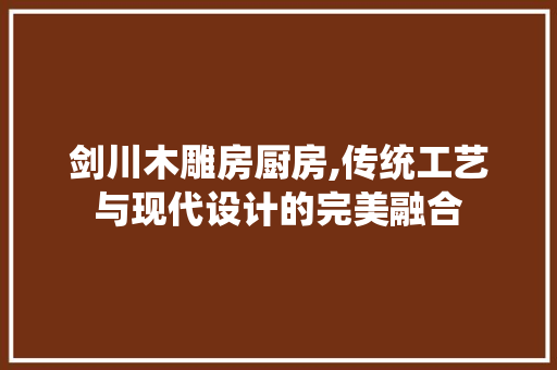 剑川木雕房厨房,传统工艺与现代设计的完美融合 景观设计