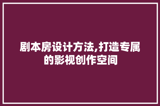 剧本房设计方法,打造专属的影视创作空间