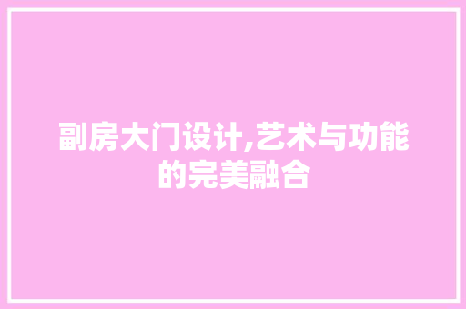 副房大门设计,艺术与功能的完美融合