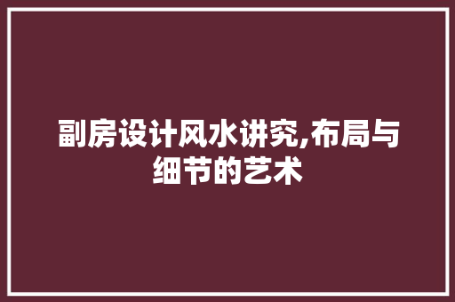 副房设计风水讲究,布局与细节的艺术