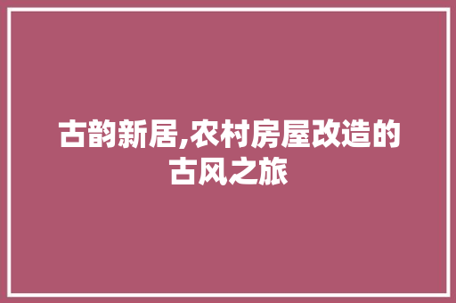 古韵新居,农村房屋改造的古风之旅