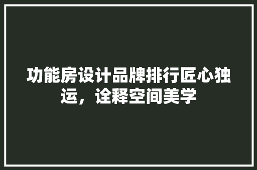 功能房设计品牌排行匠心独运，诠释空间美学