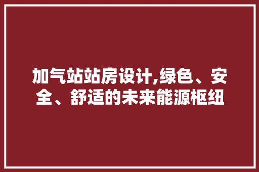 加气站站房设计,绿色、安全、舒适的未来能源枢纽 门窗装修