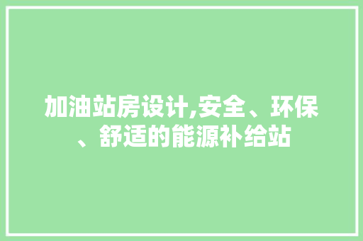 加油站房设计,安全、环保、舒适的能源补给站