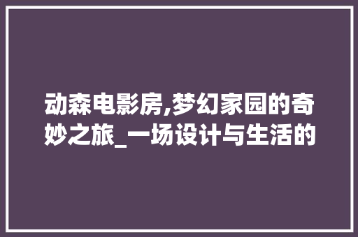 动森电影房,梦幻家园的奇妙之旅_一场设计与生活的完美融合