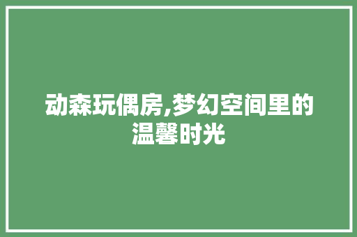 动森玩偶房,梦幻空间里的温馨时光 庭院装修