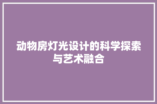 动物房灯光设计的科学探索与艺术融合