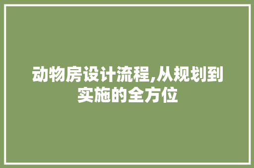动物房设计流程,从规划到实施的全方位 景观设计