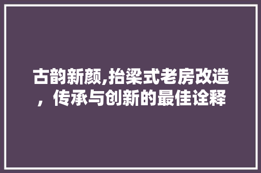 古韵新颜,抬梁式老房改造，传承与创新的最佳诠释