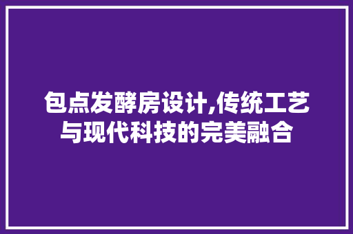 包点发酵房设计,传统工艺与现代科技的完美融合