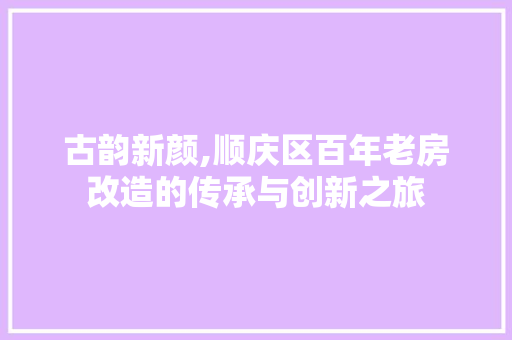 古韵新颜,顺庆区百年老房改造的传承与创新之旅