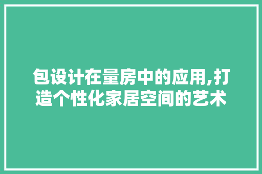 包设计在量房中的应用,打造个性化家居空间的艺术 墙面装饰