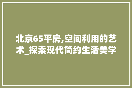 北京65平房,空间利用的艺术_探索现代简约生活美学