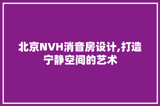 北京NVH消音房设计,打造宁静空间的艺术
