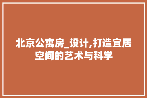 北京公寓房_设计,打造宜居空间的艺术与科学