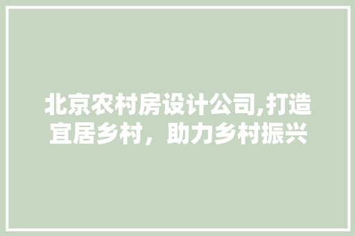 北京农村房设计公司,打造宜居乡村，助力乡村振兴