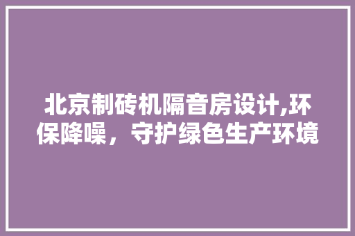 北京制砖机隔音房设计,环保降噪，守护绿色生产环境