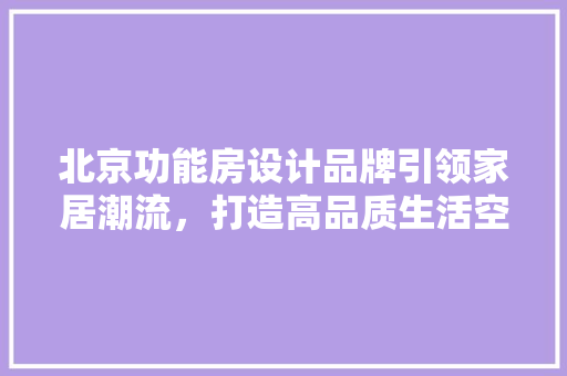 北京功能房设计品牌引领家居潮流，打造高品质生活空间