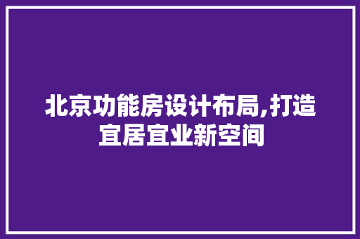 北京功能房设计布局,打造宜居宜业新空间