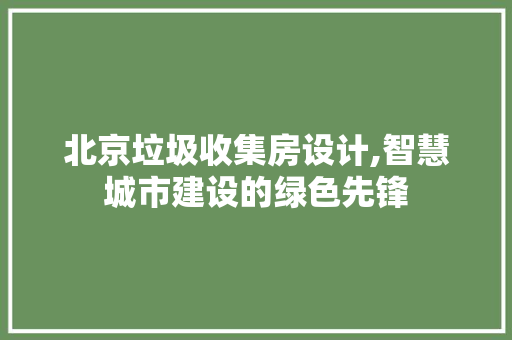 北京垃圾收集房设计,智慧城市建设的绿色先锋