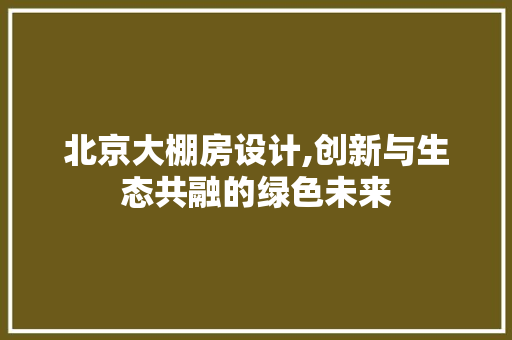 北京大棚房设计,创新与生态共融的绿色未来