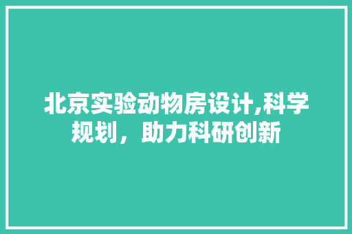北京实验动物房设计,科学规划，助力科研创新