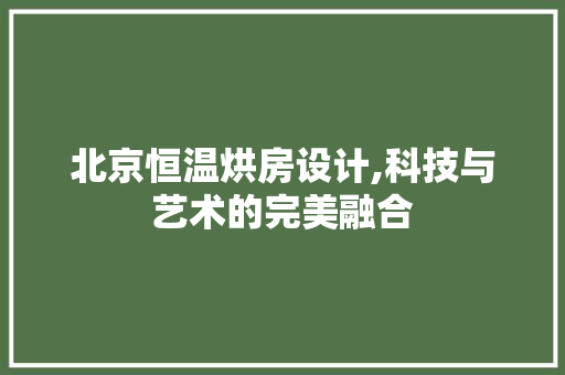 北京恒温烘房设计,科技与艺术的完美融合