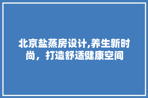 北京盐蒸房设计,养生新时尚，打造舒适健康空间