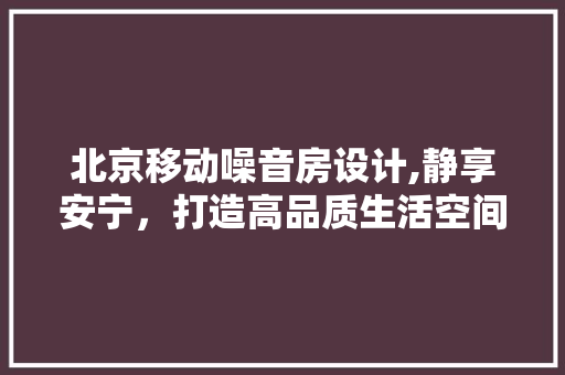 北京移动噪音房设计,静享安宁，打造高品质生活空间