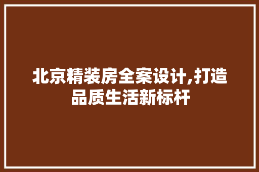 北京精装房全案设计,打造品质生活新标杆