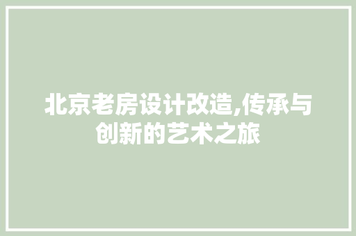 北京老房设计改造,传承与创新的艺术之旅