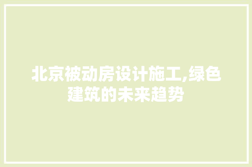 北京被动房设计施工,绿色建筑的未来趋势