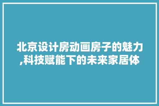 北京设计房动画房子的魅力,科技赋能下的未来家居体验