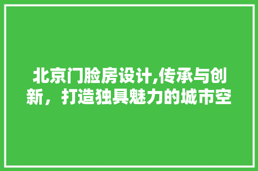 北京门脸房设计,传承与创新，打造独具魅力的城市空间