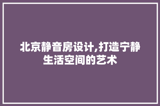 北京静音房设计,打造宁静生活空间的艺术
