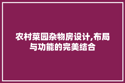 农村菜园杂物房设计,布局与功能的完美结合