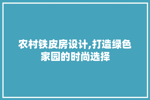 农村铁皮房设计,打造绿色家园的时尚选择