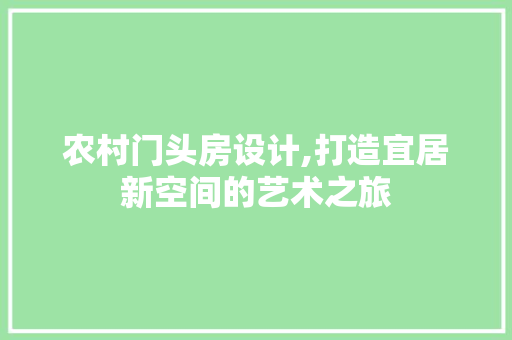 农村门头房设计,打造宜居新空间的艺术之旅