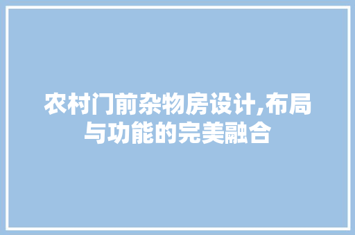 农村门前杂物房设计,布局与功能的完美融合