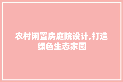 农村闲置房庭院设计,打造绿色生态家园