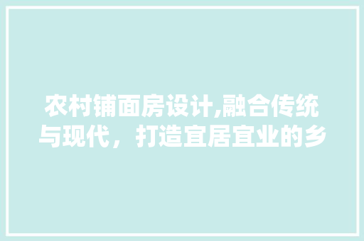 农村铺面房设计,融合传统与现代，打造宜居宜业的乡村新地标