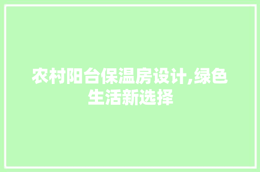 农村阳台保温房设计,绿色生活新选择