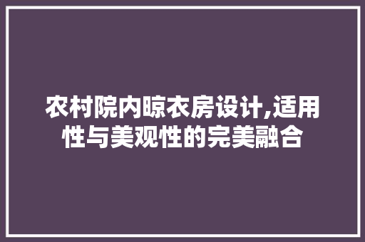 农村院内晾衣房设计,适用性与美观性的完美融合