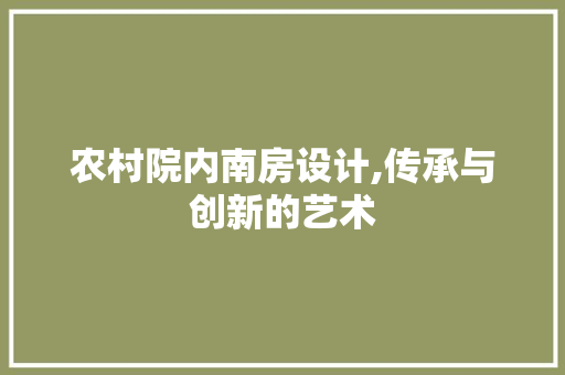 农村院内南房设计,传承与创新的艺术 建筑设计