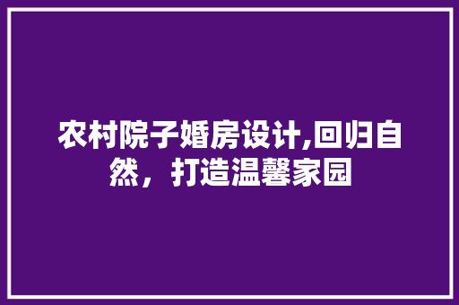 农村院子婚房设计,回归自然，打造温馨家园
